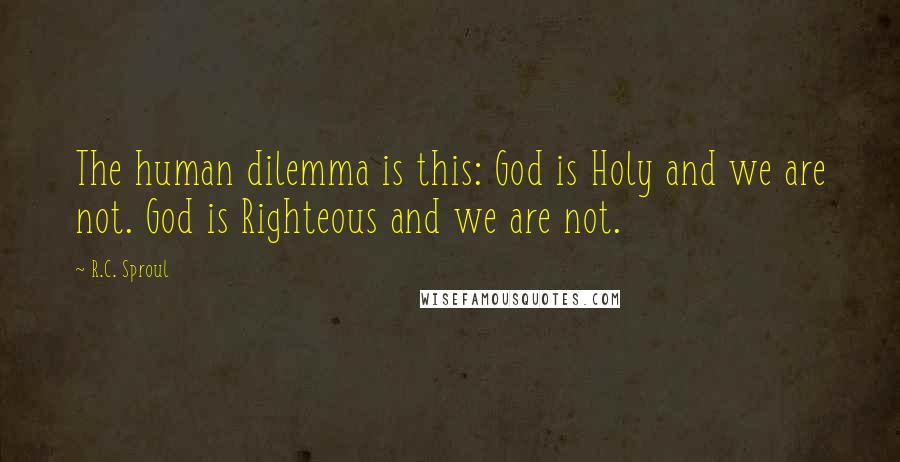 R.C. Sproul Quotes: The human dilemma is this: God is Holy and we are not. God is Righteous and we are not.