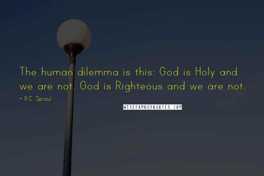 R.C. Sproul Quotes: The human dilemma is this: God is Holy and we are not. God is Righteous and we are not.