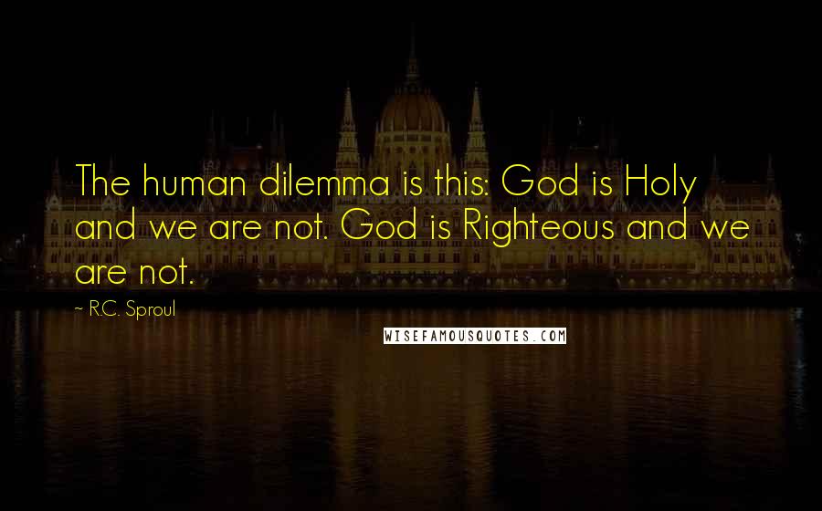 R.C. Sproul Quotes: The human dilemma is this: God is Holy and we are not. God is Righteous and we are not.