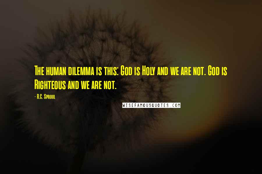 R.C. Sproul Quotes: The human dilemma is this: God is Holy and we are not. God is Righteous and we are not.