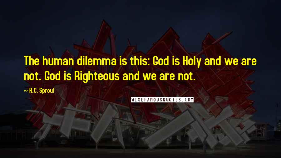 R.C. Sproul Quotes: The human dilemma is this: God is Holy and we are not. God is Righteous and we are not.