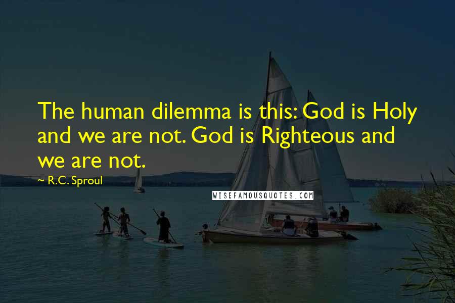 R.C. Sproul Quotes: The human dilemma is this: God is Holy and we are not. God is Righteous and we are not.