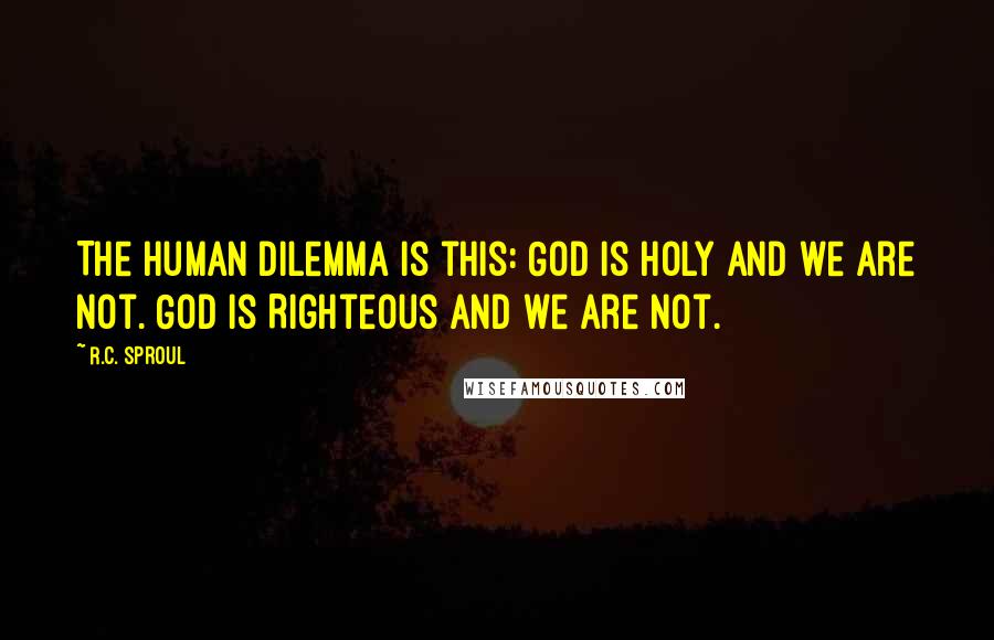 R.C. Sproul Quotes: The human dilemma is this: God is Holy and we are not. God is Righteous and we are not.