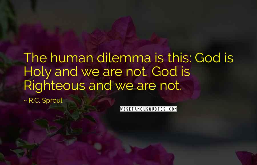 R.C. Sproul Quotes: The human dilemma is this: God is Holy and we are not. God is Righteous and we are not.