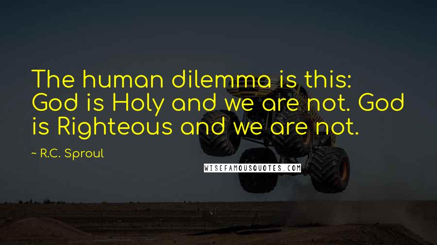 R.C. Sproul Quotes: The human dilemma is this: God is Holy and we are not. God is Righteous and we are not.