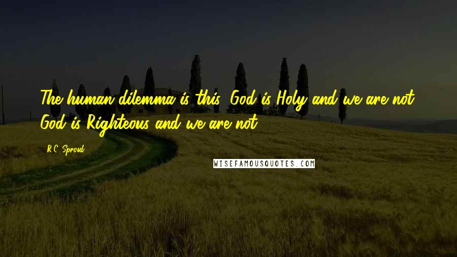 R.C. Sproul Quotes: The human dilemma is this: God is Holy and we are not. God is Righteous and we are not.