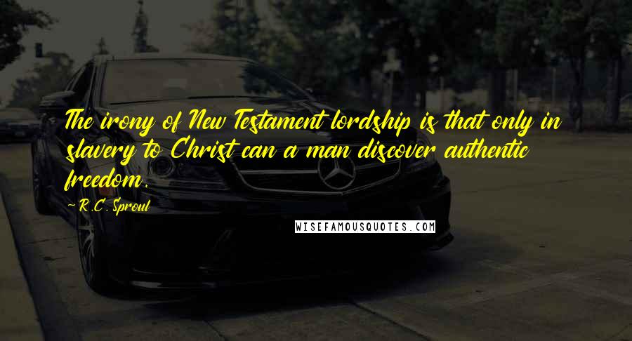 R.C. Sproul Quotes: The irony of New Testament lordship is that only in slavery to Christ can a man discover authentic freedom.