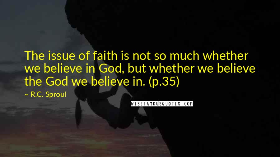 R.C. Sproul Quotes: The issue of faith is not so much whether we believe in God, but whether we believe the God we believe in. (p.35)