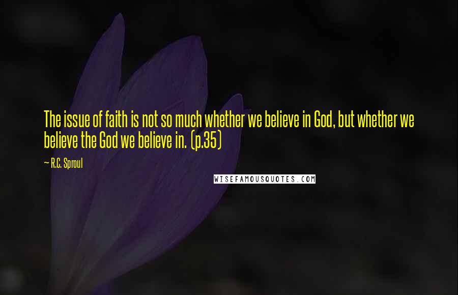 R.C. Sproul Quotes: The issue of faith is not so much whether we believe in God, but whether we believe the God we believe in. (p.35)