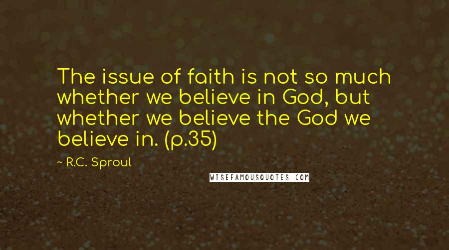 R.C. Sproul Quotes: The issue of faith is not so much whether we believe in God, but whether we believe the God we believe in. (p.35)