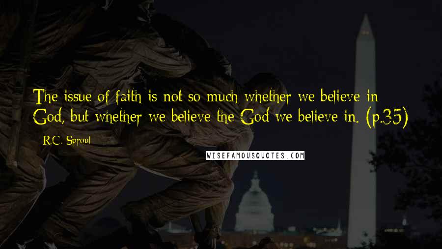 R.C. Sproul Quotes: The issue of faith is not so much whether we believe in God, but whether we believe the God we believe in. (p.35)