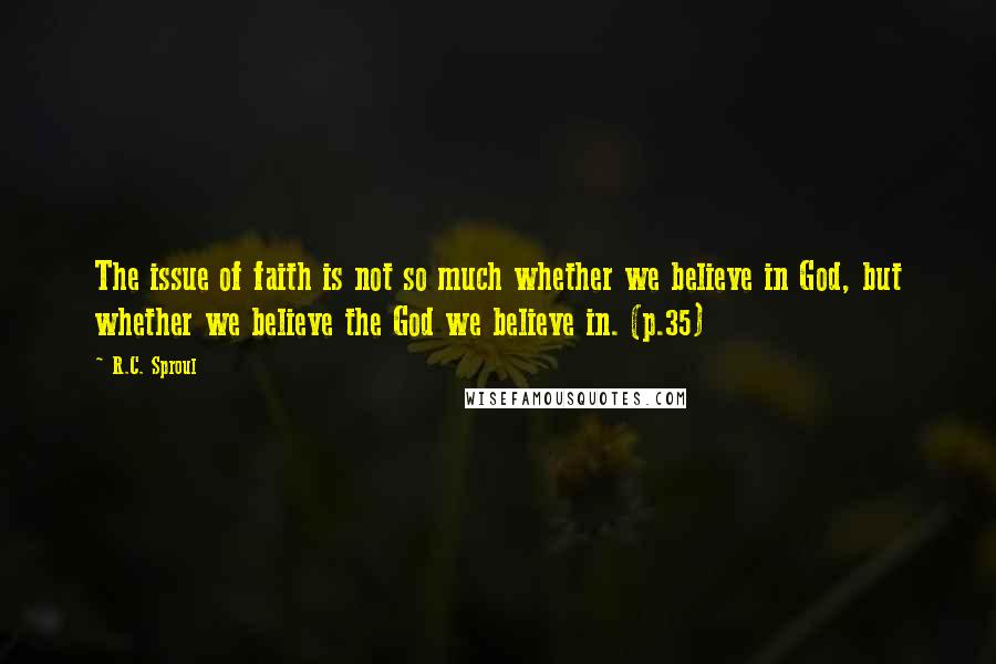 R.C. Sproul Quotes: The issue of faith is not so much whether we believe in God, but whether we believe the God we believe in. (p.35)