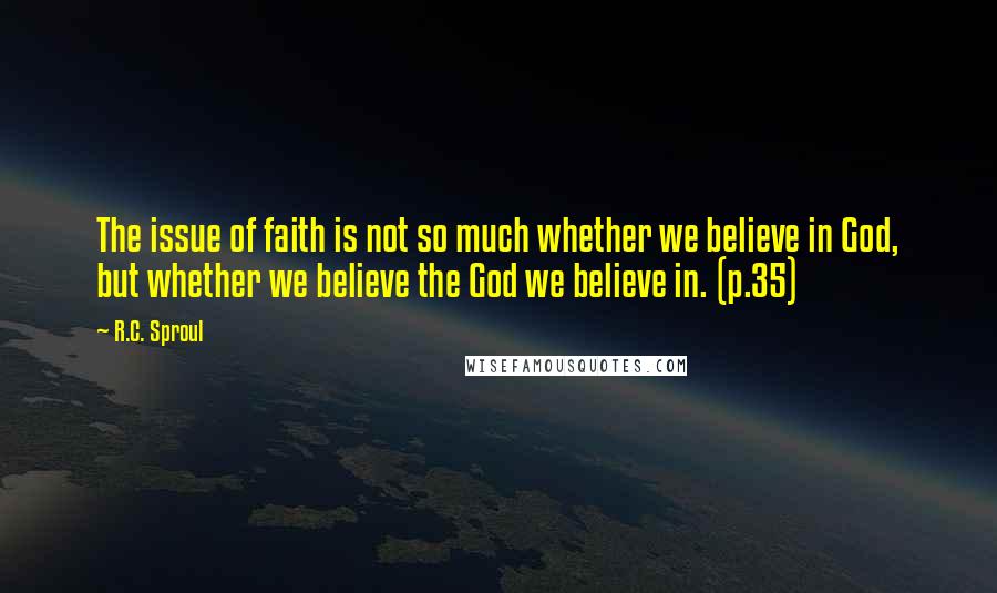 R.C. Sproul Quotes: The issue of faith is not so much whether we believe in God, but whether we believe the God we believe in. (p.35)