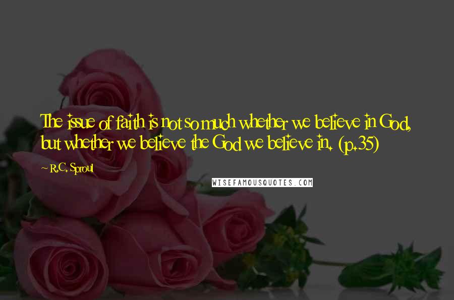 R.C. Sproul Quotes: The issue of faith is not so much whether we believe in God, but whether we believe the God we believe in. (p.35)