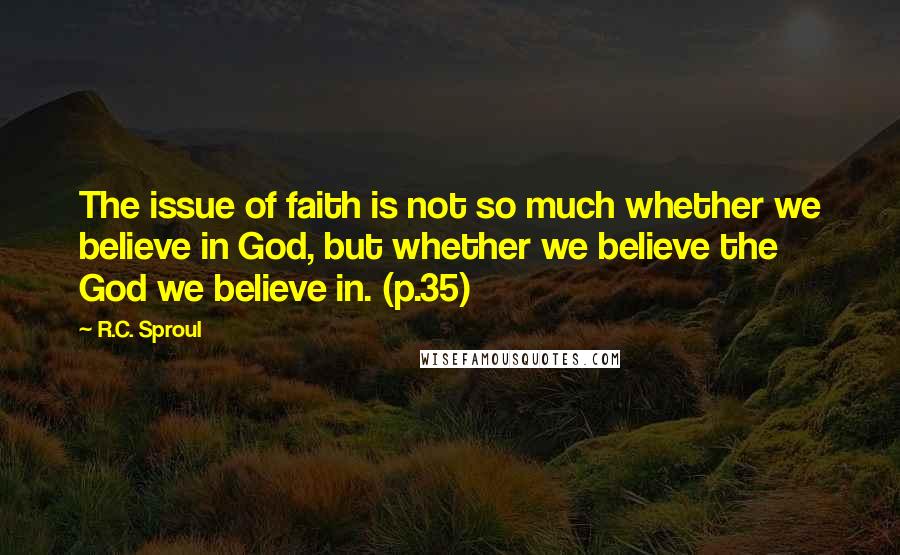 R.C. Sproul Quotes: The issue of faith is not so much whether we believe in God, but whether we believe the God we believe in. (p.35)