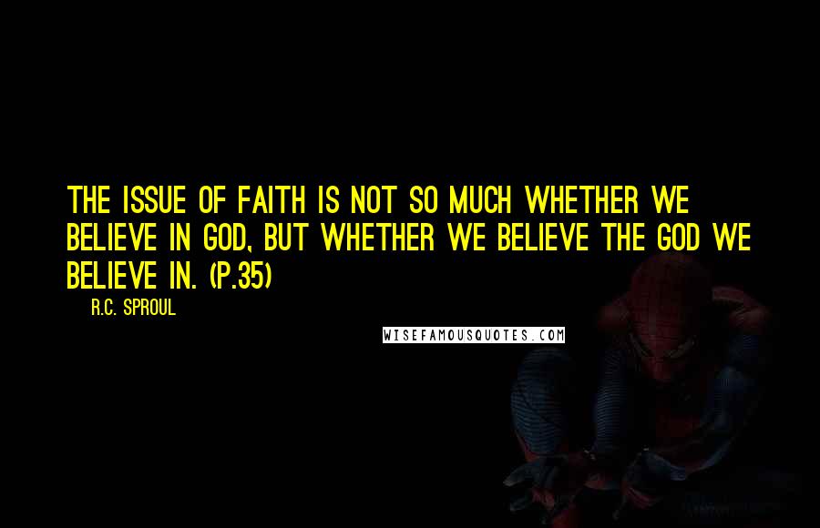 R.C. Sproul Quotes: The issue of faith is not so much whether we believe in God, but whether we believe the God we believe in. (p.35)