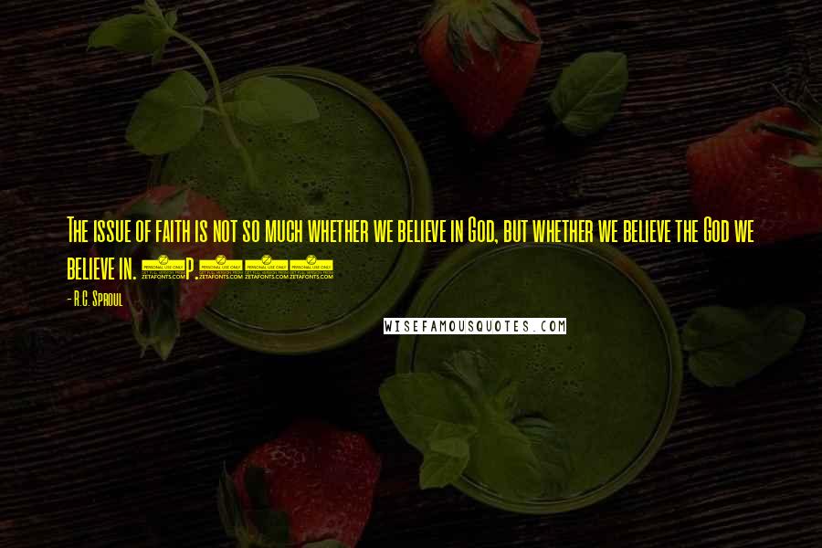 R.C. Sproul Quotes: The issue of faith is not so much whether we believe in God, but whether we believe the God we believe in. (p.35)