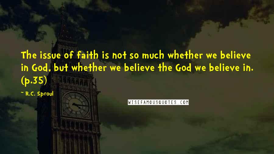 R.C. Sproul Quotes: The issue of faith is not so much whether we believe in God, but whether we believe the God we believe in. (p.35)