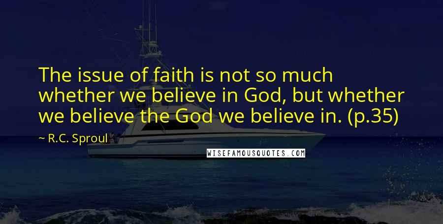 R.C. Sproul Quotes: The issue of faith is not so much whether we believe in God, but whether we believe the God we believe in. (p.35)