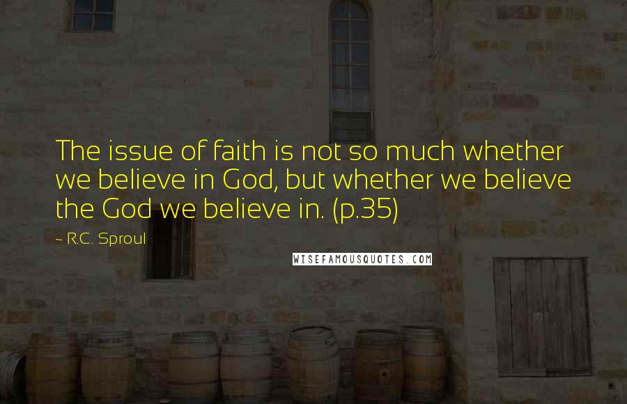 R.C. Sproul Quotes: The issue of faith is not so much whether we believe in God, but whether we believe the God we believe in. (p.35)