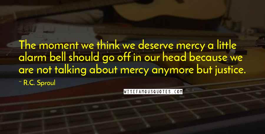 R.C. Sproul Quotes: The moment we think we deserve mercy a little alarm bell should go off in our head because we are not talking about mercy anymore but justice.