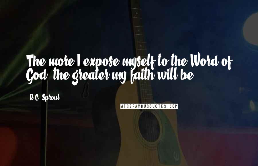 R.C. Sproul Quotes: The more I expose myself to the Word of God, the greater my faith will be.