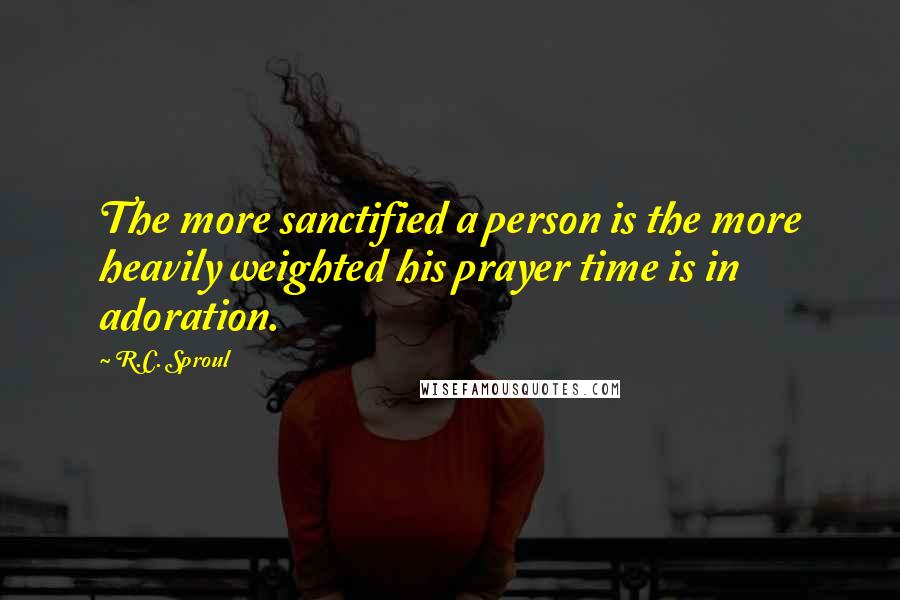 R.C. Sproul Quotes: The more sanctified a person is the more heavily weighted his prayer time is in adoration.