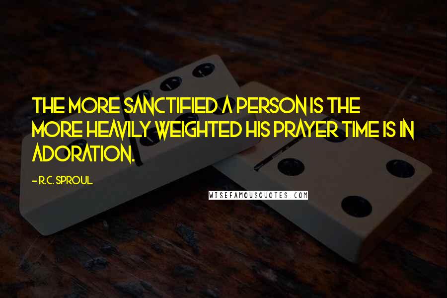 R.C. Sproul Quotes: The more sanctified a person is the more heavily weighted his prayer time is in adoration.