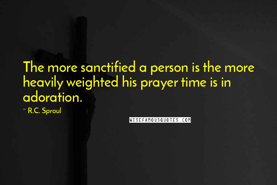 R.C. Sproul Quotes: The more sanctified a person is the more heavily weighted his prayer time is in adoration.