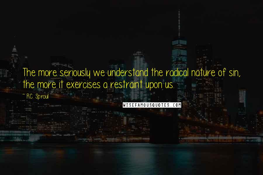 R.C. Sproul Quotes: The more seriously we understand the radical nature of sin, the more it exercises a restraint upon us.