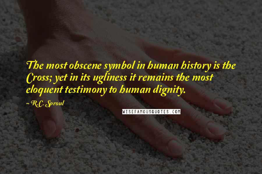R.C. Sproul Quotes: The most obscene symbol in human history is the Cross; yet in its ugliness it remains the most eloquent testimony to human dignity.