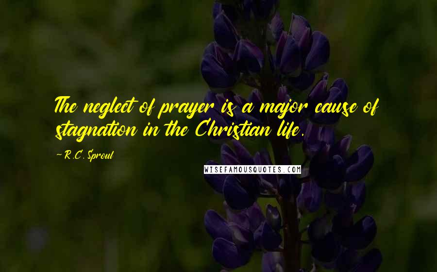 R.C. Sproul Quotes: The neglect of prayer is a major cause of stagnation in the Christian life.