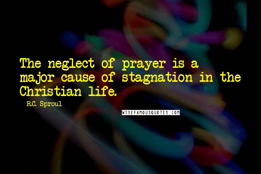 R.C. Sproul Quotes: The neglect of prayer is a major cause of stagnation in the Christian life.