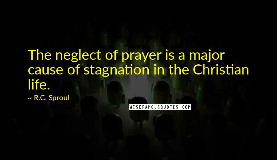 R.C. Sproul Quotes: The neglect of prayer is a major cause of stagnation in the Christian life.