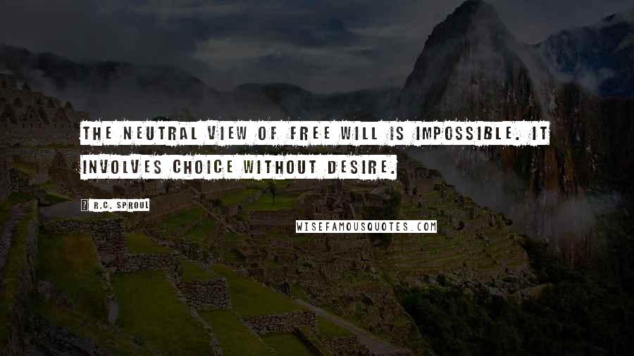 R.C. Sproul Quotes: The neutral view of free will is impossible. It involves choice without desire.