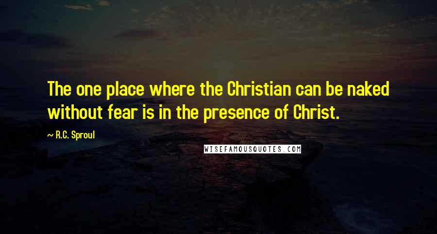 R.C. Sproul Quotes: The one place where the Christian can be naked without fear is in the presence of Christ.