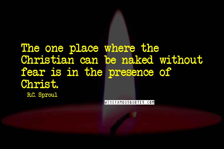 R.C. Sproul Quotes: The one place where the Christian can be naked without fear is in the presence of Christ.