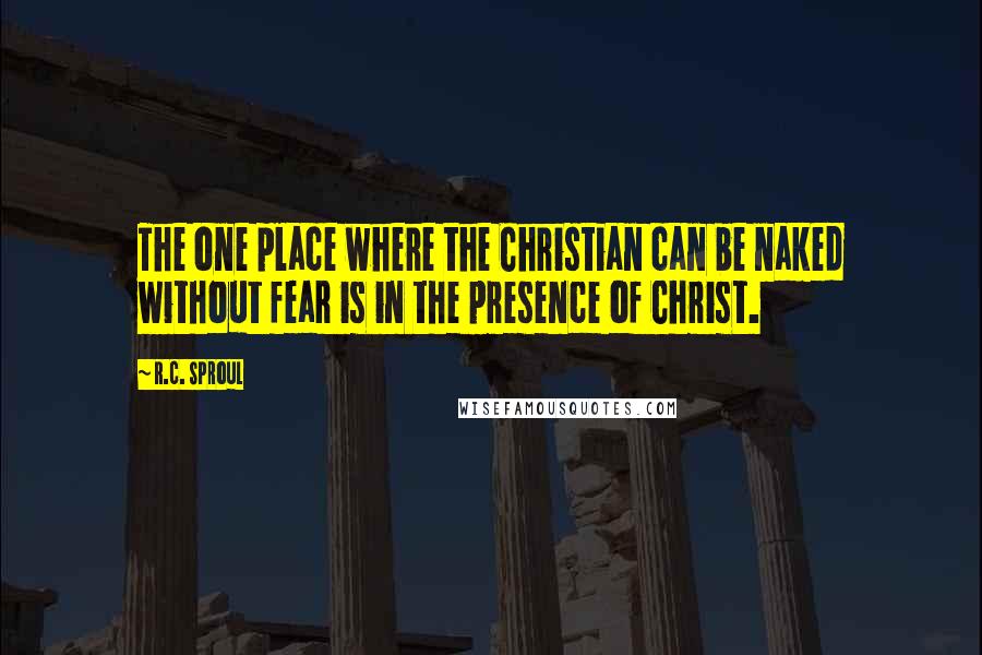 R.C. Sproul Quotes: The one place where the Christian can be naked without fear is in the presence of Christ.