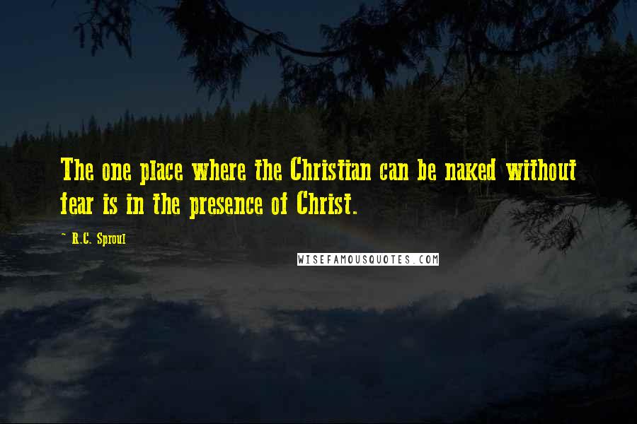 R.C. Sproul Quotes: The one place where the Christian can be naked without fear is in the presence of Christ.