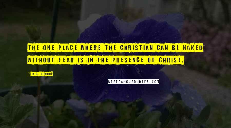 R.C. Sproul Quotes: The one place where the Christian can be naked without fear is in the presence of Christ.