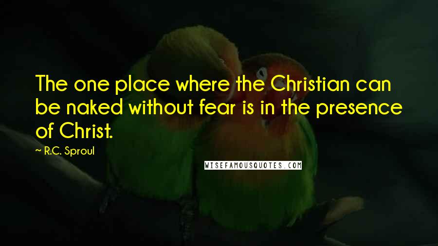 R.C. Sproul Quotes: The one place where the Christian can be naked without fear is in the presence of Christ.