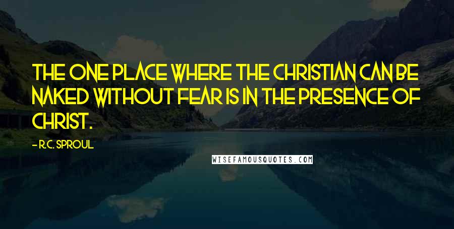 R.C. Sproul Quotes: The one place where the Christian can be naked without fear is in the presence of Christ.