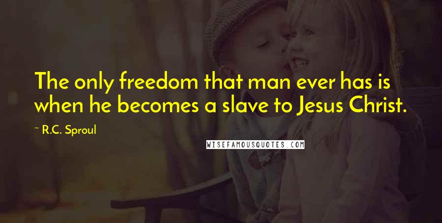 R.C. Sproul Quotes: The only freedom that man ever has is when he becomes a slave to Jesus Christ.