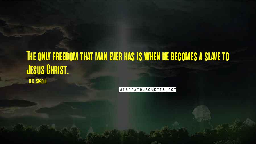 R.C. Sproul Quotes: The only freedom that man ever has is when he becomes a slave to Jesus Christ.