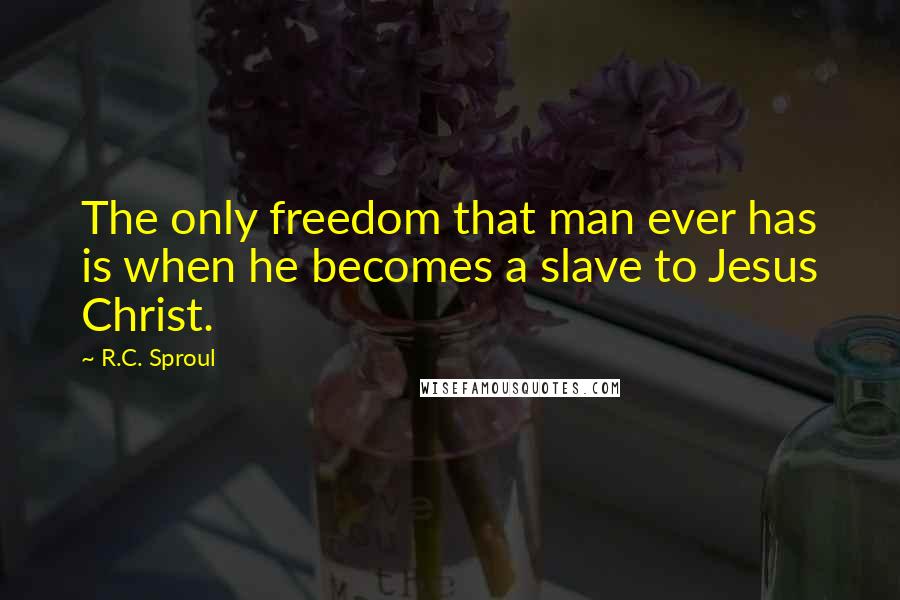 R.C. Sproul Quotes: The only freedom that man ever has is when he becomes a slave to Jesus Christ.