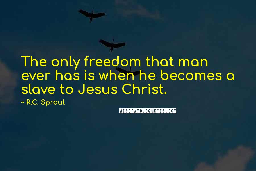 R.C. Sproul Quotes: The only freedom that man ever has is when he becomes a slave to Jesus Christ.