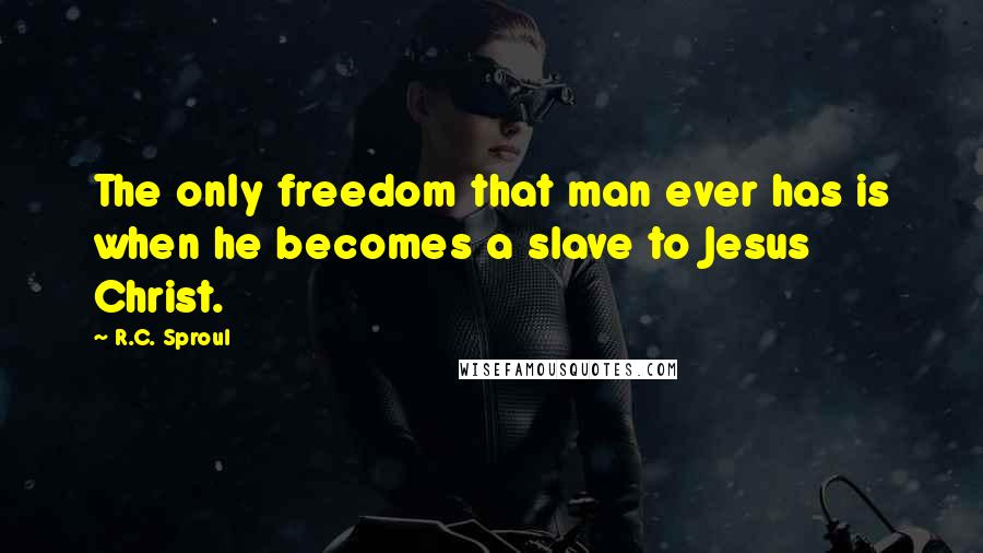 R.C. Sproul Quotes: The only freedom that man ever has is when he becomes a slave to Jesus Christ.