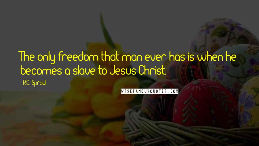 R.C. Sproul Quotes: The only freedom that man ever has is when he becomes a slave to Jesus Christ.