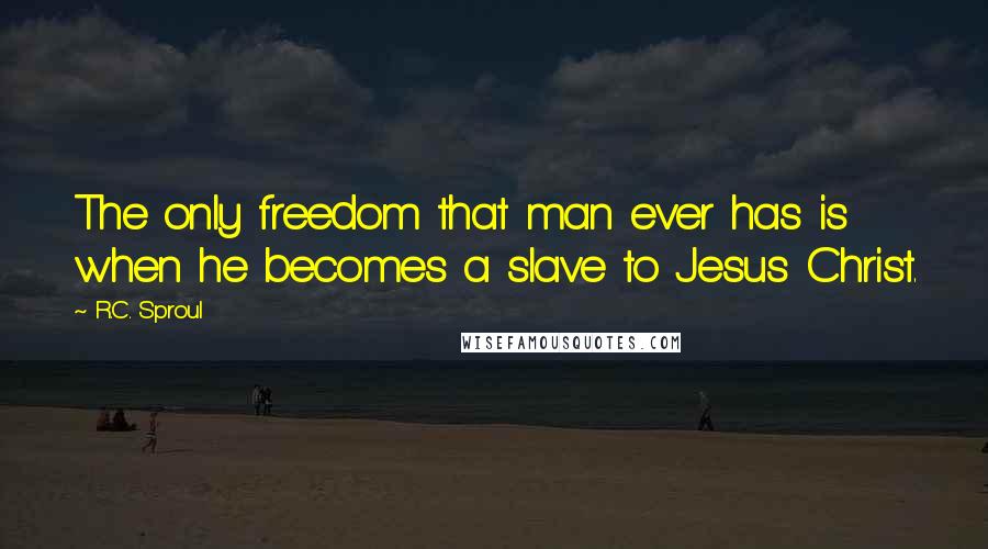 R.C. Sproul Quotes: The only freedom that man ever has is when he becomes a slave to Jesus Christ.