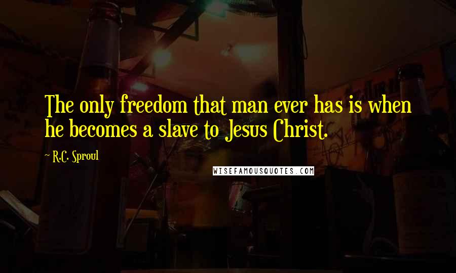 R.C. Sproul Quotes: The only freedom that man ever has is when he becomes a slave to Jesus Christ.